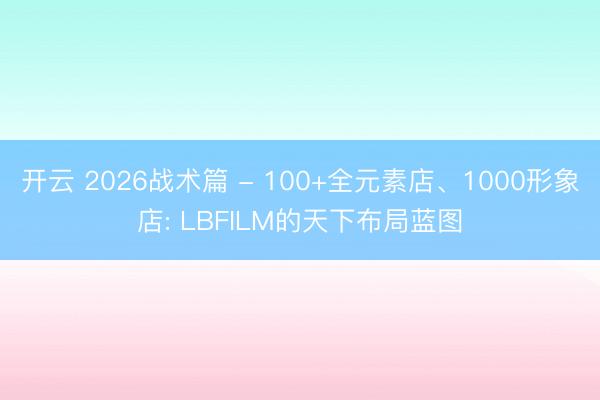 开云 2026战术篇 - 100+全元素店、1000形象店: LBFILM的天下布局蓝图