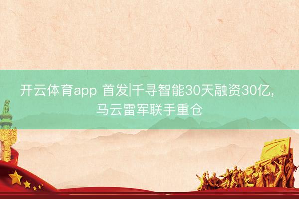 开云体育app 首发|千寻智能30天融资30亿， 马云雷军联手重仓