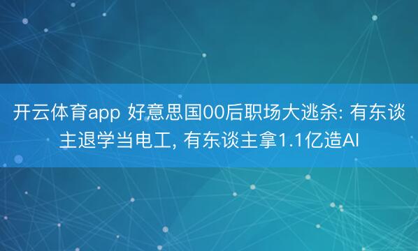 开云体育app 好意思国00后职场大逃杀: 有东谈主退学当电工， 有东谈主拿1.1亿造AI