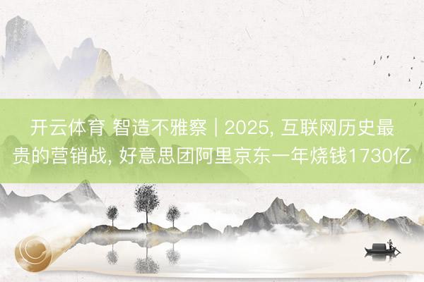 开云体育 智造不雅察 | 2025， 互联网历史最贵的营销战， 好意思团阿里京东一年烧钱1730亿