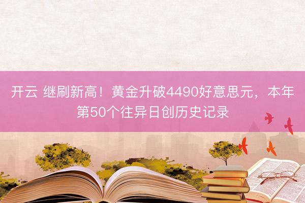 开云 继刷新高！黄金升破4490好意思元，本年第50个往异日创历史记录