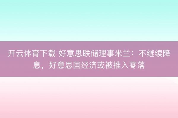 开云体育下载 好意思联储理事米兰：不继续降息，好意思国经济或被推入零落