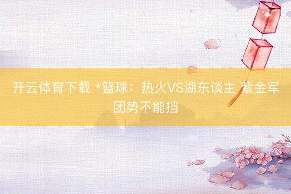 开云体育下载 *篮球:热火VS湖东谈主 紫金军团势不能挡