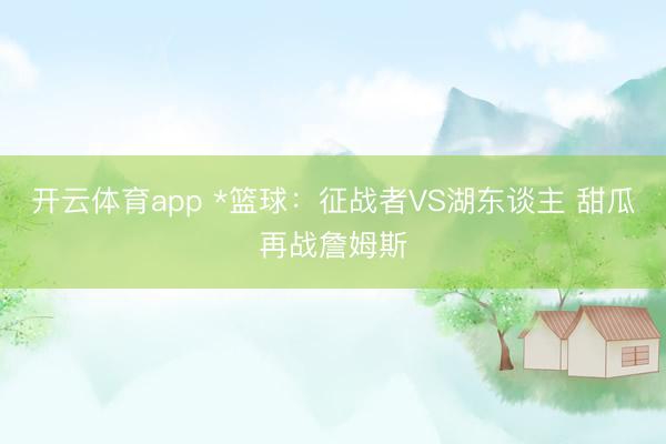 开云体育app *篮球：征战者VS湖东谈主 甜瓜再战詹姆斯
