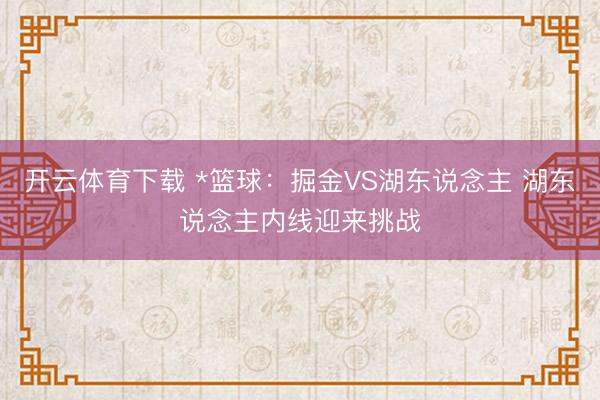 开云体育下载 *篮球:掘金VS湖东说念主 湖东说念主内线迎来挑战