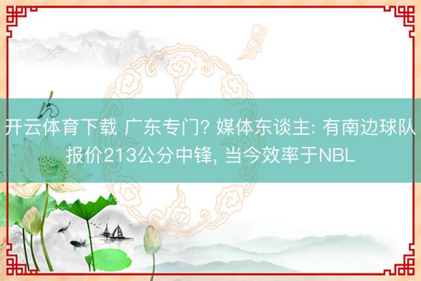 开云体育下载 广东专门? 媒体东谈主: 有南边球队报价213公分中锋, 当今效率于NBL