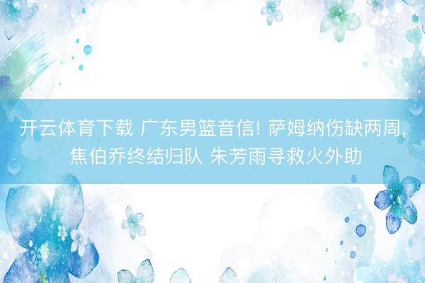 开云体育下载 广东男篮音信! 萨姆纳伤缺两周, 焦伯乔终结归队 朱芳雨寻救火外助