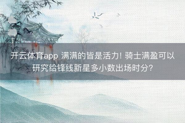 开云体育app 满满的皆是活力! 骑士满盈可以研究给锋线新星多小数出场时分?