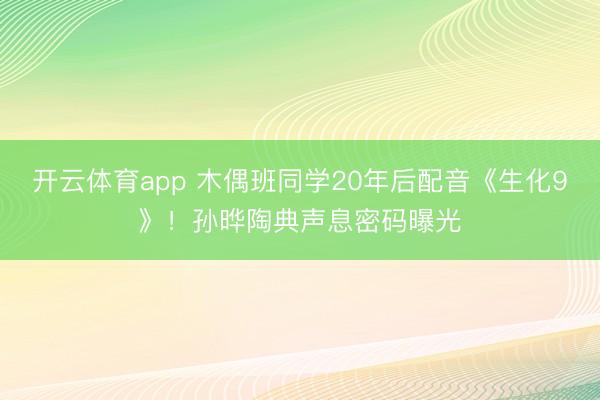 开云体育app 木偶班同学20年后配音《生化9》！孙晔陶典声息密码曝光
