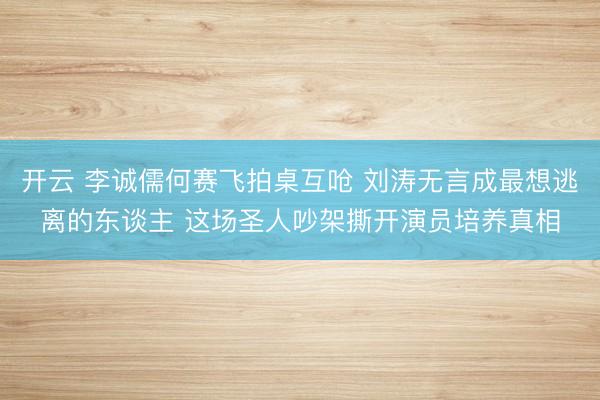 开云 李诚儒何赛飞拍桌互呛 刘涛无言成最想逃离的东谈主 这场圣人吵架撕开演员培养真相