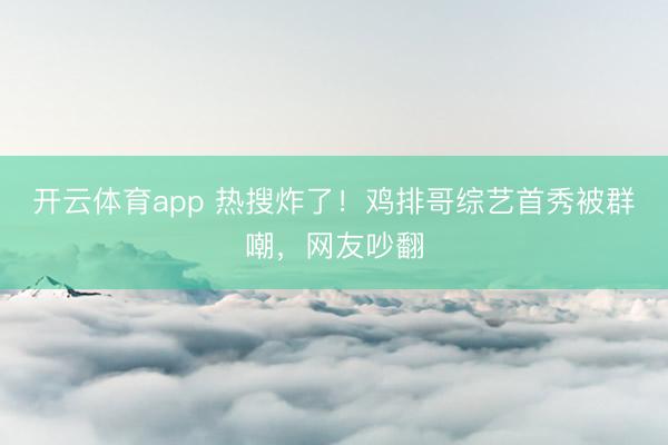 开云体育app 热搜炸了！鸡排哥综艺首秀被群嘲，网友吵翻