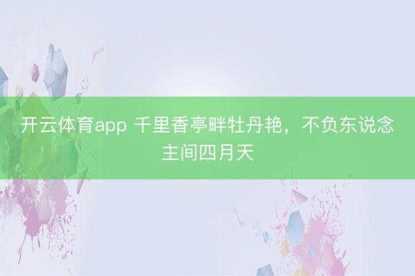 开云体育app 千里香亭畔牡丹艳,不负东说念主间四月天
