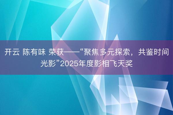 开云 陈有味 荣获——“聚焦多元探索，共鉴时间光影”2025年度影相飞天奖