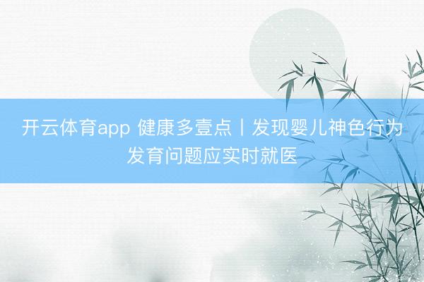 开云体育app 健康多壹点丨发现婴儿神色行为发育问题应实时就医