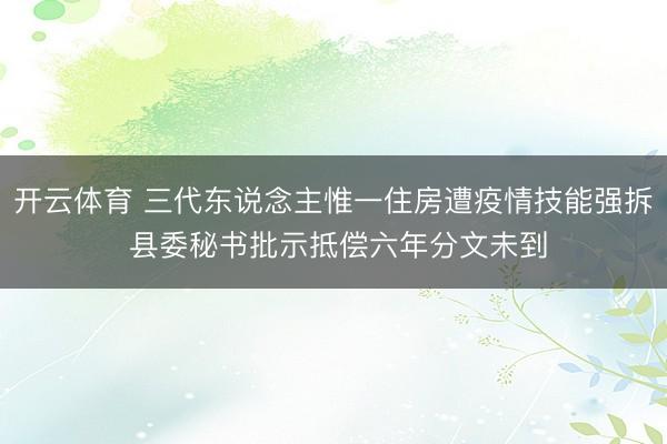 开云体育 三代东说念主惟一住房遭疫情技能强拆 县委秘书批示抵偿六年分文未到