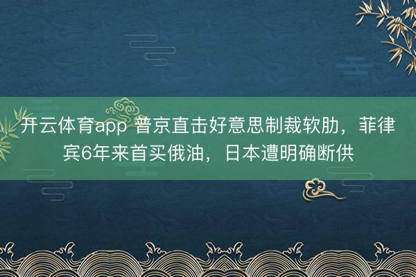 开云体育app 普京直击好意思制裁软肋,菲律宾6年来首买俄油,日本遭明确断供