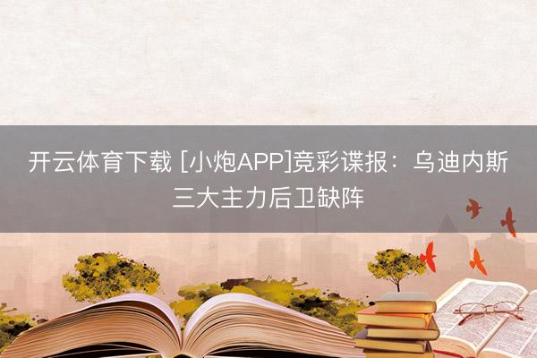 开云体育下载 [小炮APP]竞彩谍报：乌迪内斯三大主力后卫缺阵
