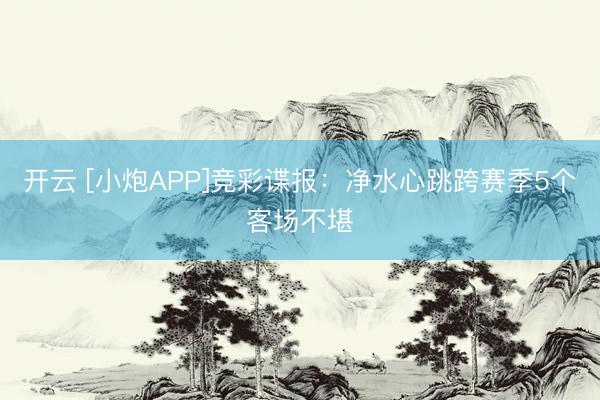 开云 [小炮APP]竞彩谍报：净水心跳跨赛季5个客场不堪