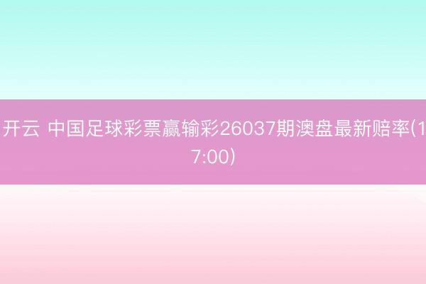 开云 中国足球彩票赢输彩26037期澳盘最新赔率(17:00)