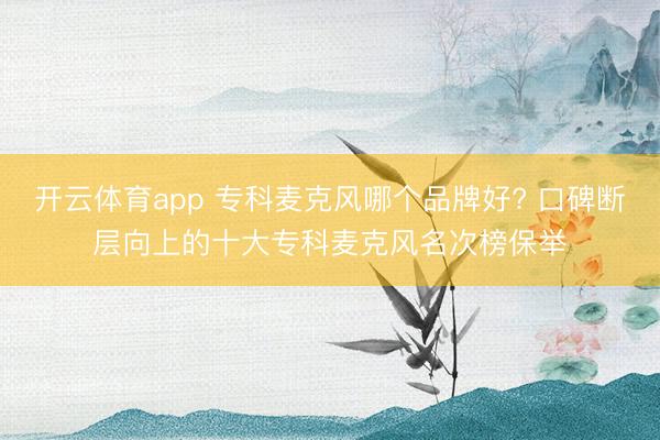 开云体育app 专科麦克风哪个品牌好? 口碑断层向上的十大专科麦克风名次榜保举