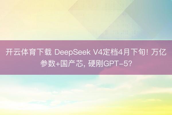 开云体育下载 DeepSeek V4定档4月下旬! 万亿参数+国产芯， 硬刚GPT-5?