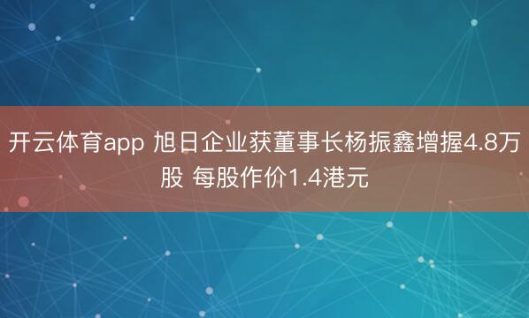开云体育app 旭日企业获董事长杨振鑫增握4.8万股 每股作价1.4港元