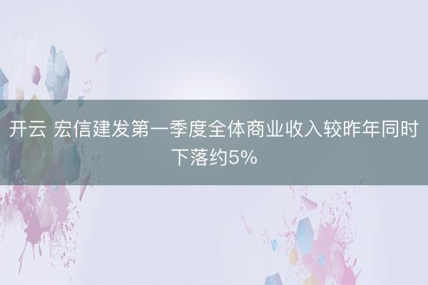 开云 宏信建发第一季度全体商业收入较昨年同时下落约5%