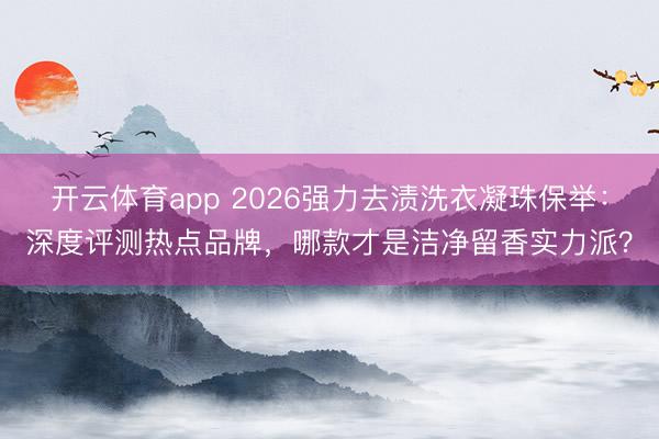 开云体育app 2026强力去渍洗衣凝珠保举:深度评测热点品牌,哪款才是洁净留香实力派?