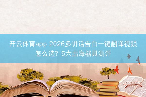 开云体育app 2026多讲话告白一键翻译视频怎么选?5大出海器具测评