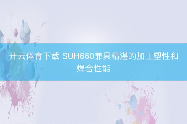 开云体育下载 SUH660兼具精湛的加工塑性和焊合性能