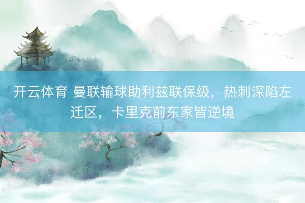 开云体育 曼联输球助利兹联保级，热刺深陷左迁区，卡里克前东家皆逆境