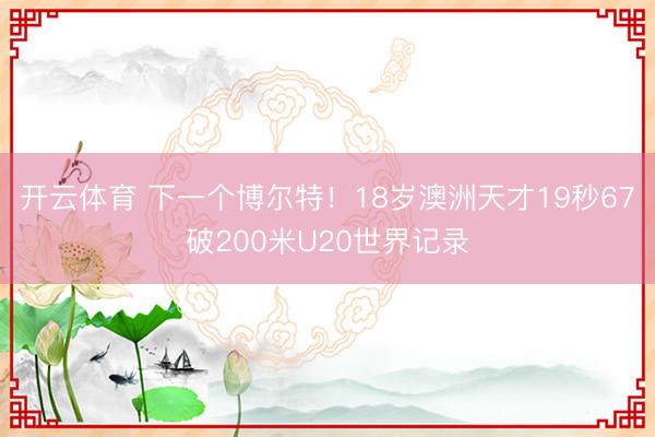 开云体育 下一个博尔特!18岁澳洲天才19秒67破200米U20世界记录