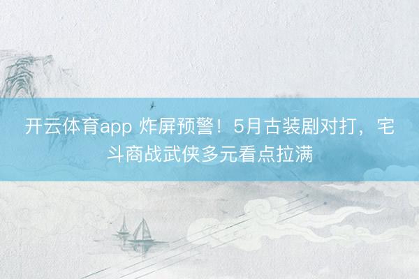 开云体育app 炸屏预警!5月古装剧对打,宅斗商战武侠多元看点拉满