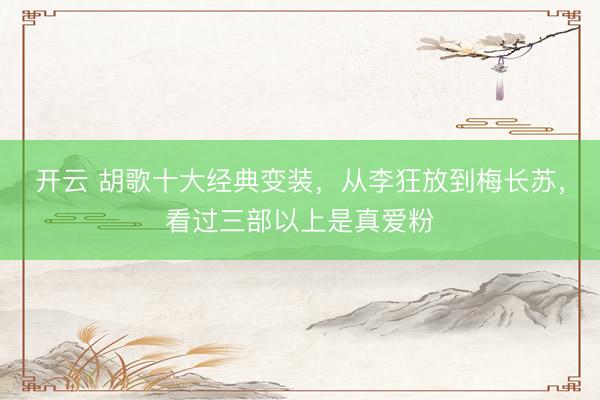 开云 胡歌十大经典变装，从李狂放到梅长苏，看过三部以上是真爱粉