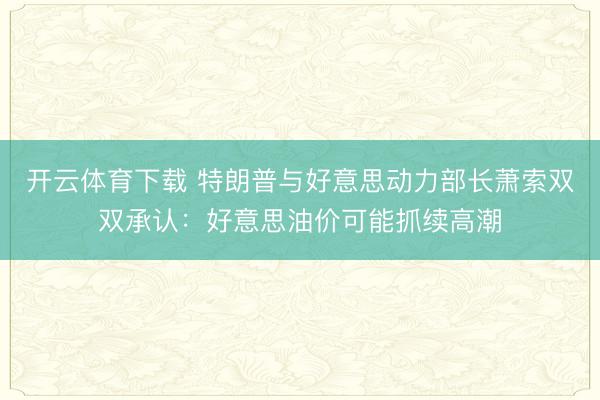 开云体育下载 特朗普与好意思动力部长萧索双双承认:好意思油价可能抓续高潮