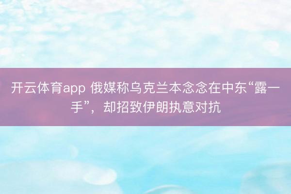 开云体育app 俄媒称乌克兰本念念在中东“露一手”，却招致伊朗执意对抗