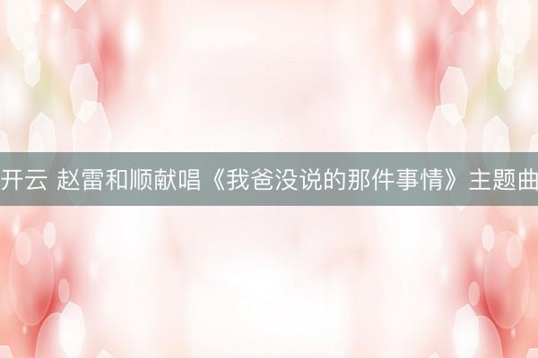 开云 赵雷和顺献唱《我爸没说的那件事情》主题曲