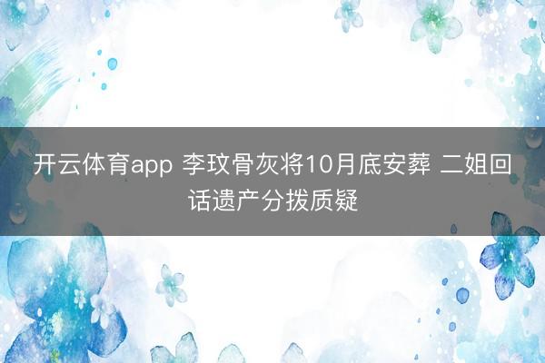 开云体育app 李玟骨灰将10月底安葬 二姐回话遗产分拨质疑