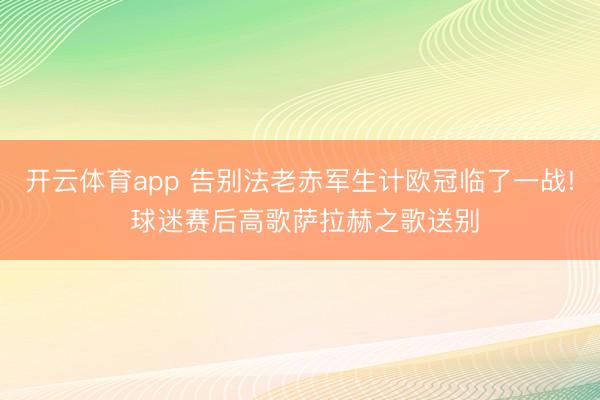 开云体育app 告别法老赤军生计欧冠临了一战! 球迷赛后高歌萨拉赫之歌送别