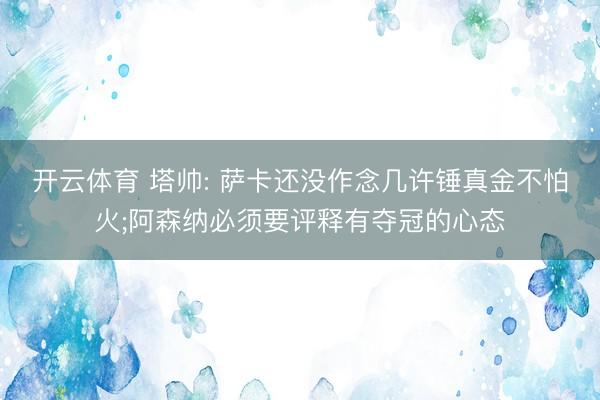开云体育 塔帅: 萨卡还没作念几许锤真金不怕火;阿森纳必须要评释有夺冠的心态