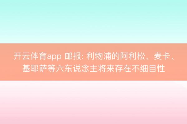 开云体育app 邮报: 利物浦的阿利松、麦卡、基耶萨等六东说念主将来存在不细目性