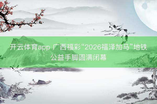 开云体育app 广西福彩“2026福泽加马”地铁公益手脚圆满闭幕