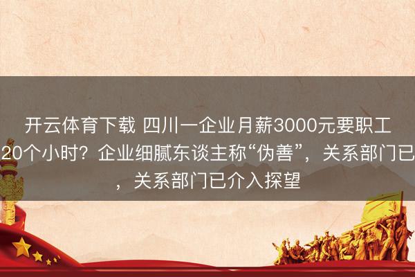 开云体育下载 四川一企业月薪3000元要职工每天责任20个小时？企业细腻东谈主称“伪善”，关系部门已介入探望