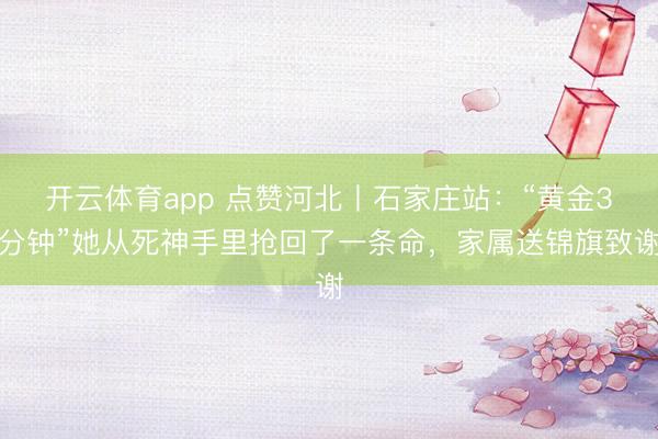 开云体育app 点赞河北丨石家庄站：“黄金3分钟”她从死神手里抢回了一条命，家属送锦旗致谢