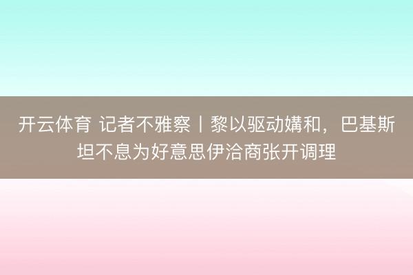 开云体育 记者不雅察丨黎以驱动媾和，巴基斯坦不息为好意思伊洽商张开调理
