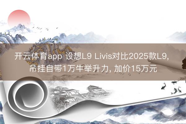 开云体育app 设想L9 Livis对比2025款L9， 吊挂自带1万牛举升力， 加价15万元