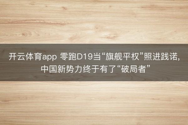 开云体育app 零跑D19当“旗舰平权”照进践诺， 中国新势力终于有了“破局者”