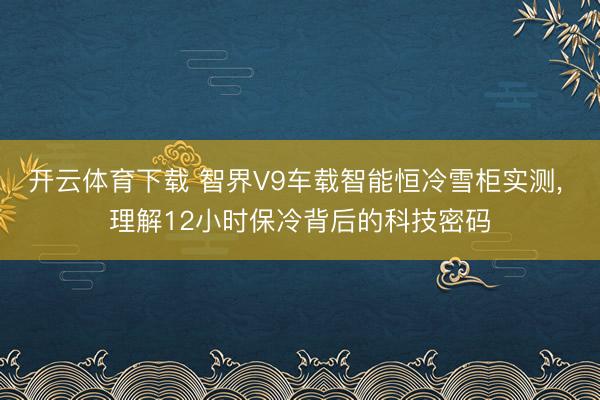 开云体育下载 智界V9车载智能恒冷雪柜实测， 理解12小时保冷背后的科技密码