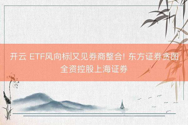 开云 ETF风向标|又见券商整合! 东方证券贪图全资控股上海证券
