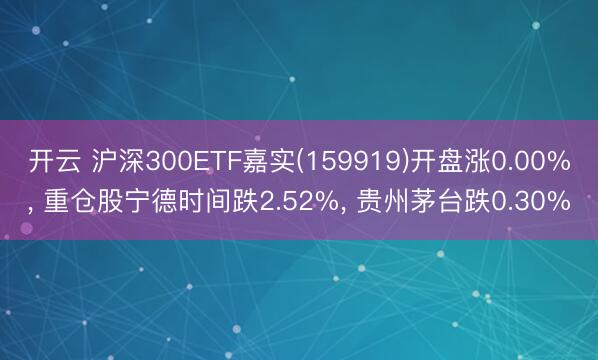 开云 沪深300ETF嘉实(159919)开盘涨0.00%， 重仓股宁德时间跌2.52%， 贵州茅台跌0.30%